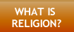 WHAT IS RELIGION?